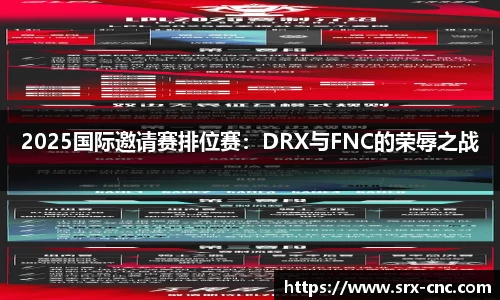 2025国际邀请赛排位赛：DRX与FNC的荣辱之战