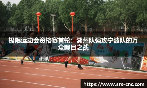 极限运动会资格赛首轮：湖州队强攻宁波队的万众瞩目之战